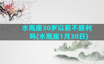 水瓶座30岁以前不顺利吗(水瓶座1月30日)