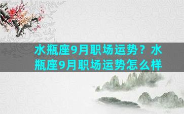 水瓶座9月职场运势？水瓶座9月职场运势怎么样