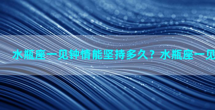 水瓶座一见钟情能坚持多久？水瓶座一见钟情的概率