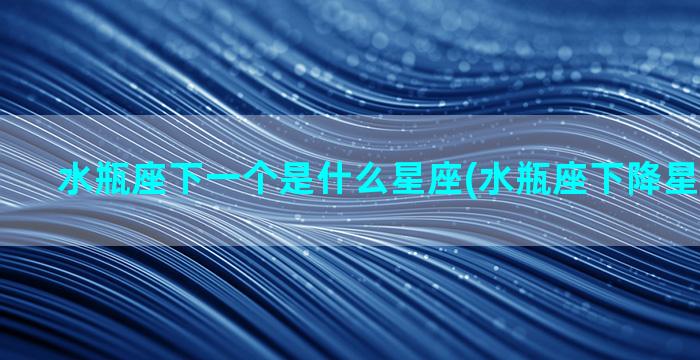 水瓶座下一个是什么星座(水瓶座下降星座是什么)