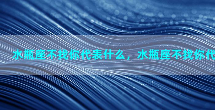 水瓶座不找你代表什么，水瓶座不找你代表什么心理