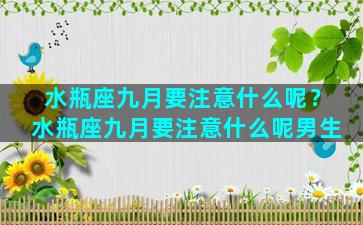 水瓶座九月要注意什么呢？水瓶座九月要注意什么呢男生