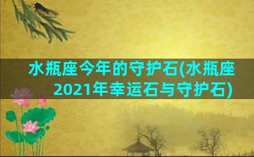 水瓶座今年的守护石(水瓶座2021年幸运石与守护石)