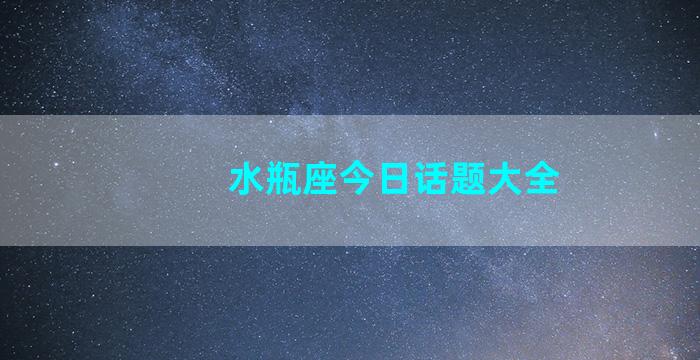 水瓶座今日话题大全