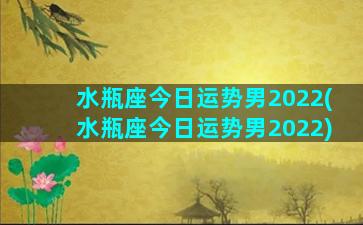 水瓶座今日运势男2022(水瓶座今日运势男2022)