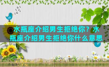 水瓶座介绍男生拒绝你？水瓶座介绍男生拒绝你什么意思