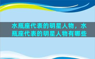 水瓶座代表的明星人物，水瓶座代表的明星人物有哪些