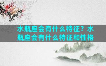 水瓶座会有什么特征？水瓶座会有什么特征和性格