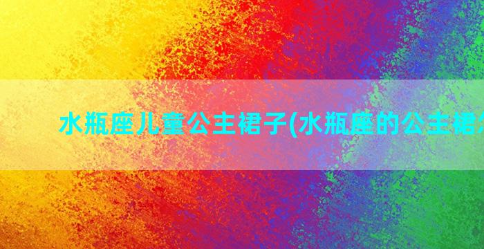 水瓶座儿童公主裙子(水瓶座的公主裙怎么画)