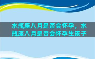 水瓶座八月是否会怀孕，水瓶座八月是否会怀孕生孩子