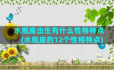 水瓶座出生有什么性格特点(水瓶座的12个性格特点)