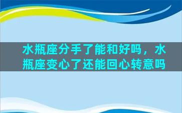 水瓶座分手了能和好吗，水瓶座变心了还能回心转意吗