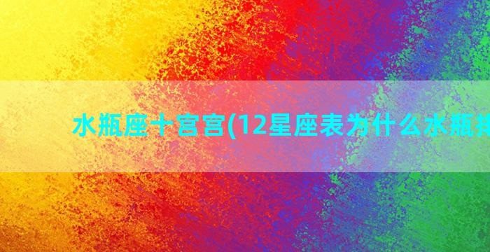 水瓶座十宫宫(12星座表为什么水瓶排最后)