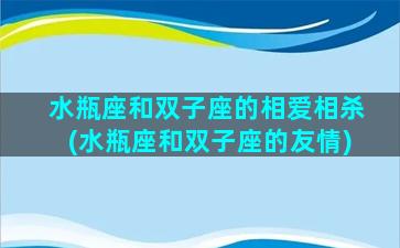 水瓶座和双子座的相爱相杀(水瓶座和双子座的友情)