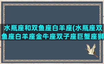 水瓶座和双鱼座白羊座(水瓶座双鱼座白羊座金牛座双子座巨蟹座狮子座)