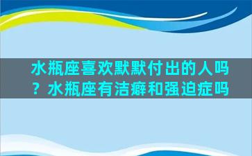 水瓶座喜欢默默付出的人吗？水瓶座有洁癖和强迫症吗