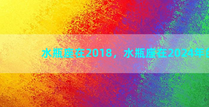 水瓶座在2018，水瓶座在2024年的运势