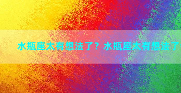 水瓶座太有想法了？水瓶座太有想法了会怎么样