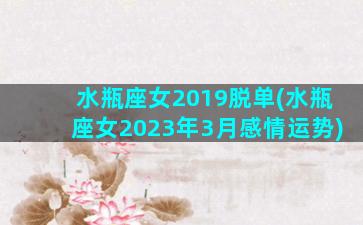 水瓶座女2019脱单(水瓶座女2023年3月感情运势)