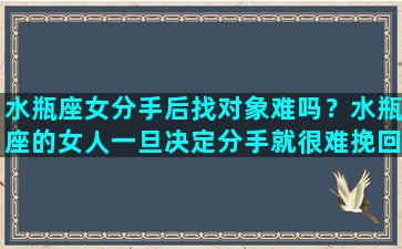 水瓶座女分手后找对象难吗？水瓶座的女人一旦决定分手就很难挽回了吗想不通啊