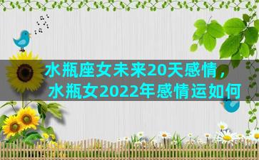 水瓶座女未来20天感情，水瓶女2022年感情运如何