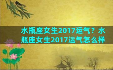 水瓶座女生2017运气？水瓶座女生2017运气怎么样