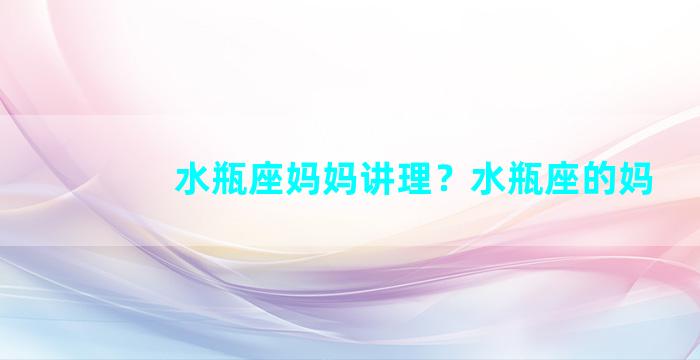 水瓶座妈妈讲理？水瓶座的妈