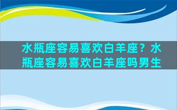 水瓶座容易喜欢白羊座？水瓶座容易喜欢白羊座吗男生