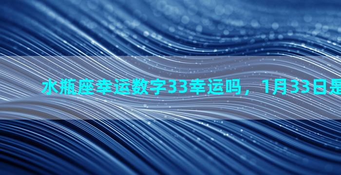 水瓶座幸运数字33幸运吗，1月33日是什么星座