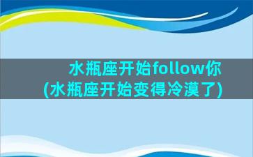 水瓶座开始follow你(水瓶座开始变得冷漠了)