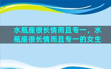 水瓶座很长情而且专一，水瓶座很长情而且专一的女生