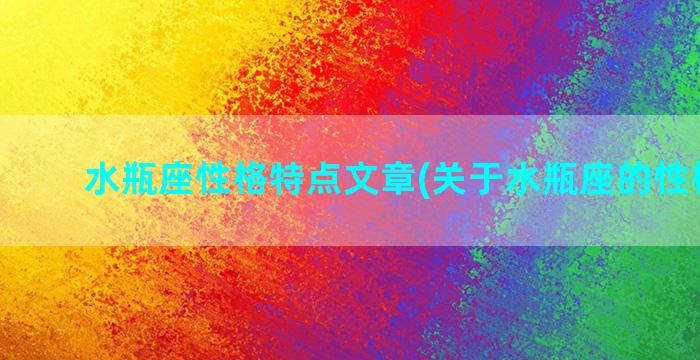 水瓶座性格特点文章(关于水瓶座的性格特点)