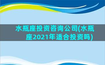 水瓶座投资咨询公司(水瓶座2021年适合投资吗)