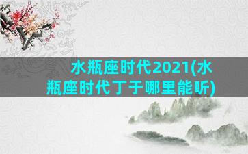 水瓶座时代2021(水瓶座时代丁于哪里能听)