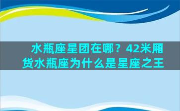 水瓶座星团在哪？42米厢货水瓶座为什么是星座之王