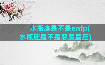 水瓶座是不是enfp(水瓶座是不是恶魔星座)