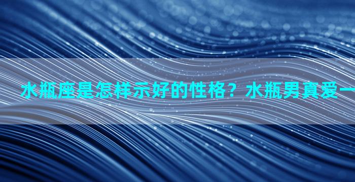 水瓶座是怎样示好的性格？水瓶男真爱一个人的表现