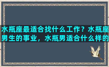 水瓶座最适合找什么工作？水瓶座男生的事业，水瓶男适合什么样的职业