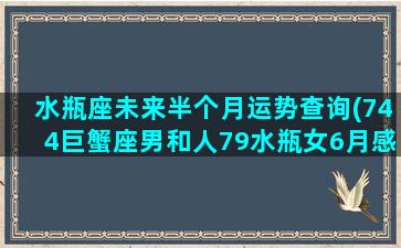 水瓶座未来半个月运势查询(744巨蟹座男和人79水瓶女6月感情运势)