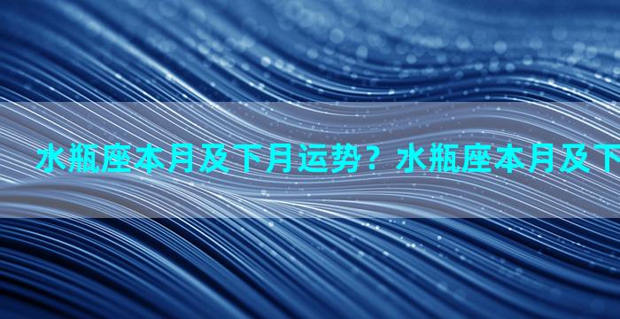 水瓶座本月及下月运势？水瓶座本月及下月运势详解