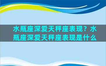 水瓶座深爱天秤座表现？水瓶座深爱天秤座表现是什么