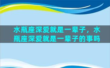 水瓶座深爱就是一辈子，水瓶座深爱就是一辈子的事吗