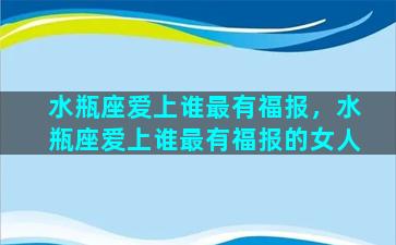 水瓶座爱上谁最有福报，水瓶座爱上谁最有福报的女人