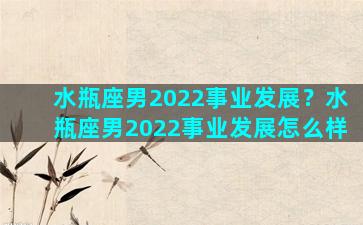 水瓶座男2022事业发展？水瓶座男2022事业发展怎么样