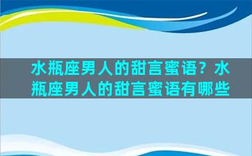 水瓶座男人的甜言蜜语？水瓶座男人的甜言蜜语有哪些