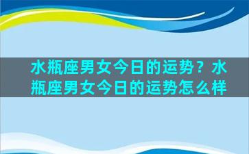 水瓶座男女今日的运势？水瓶座男女今日的运势怎么样