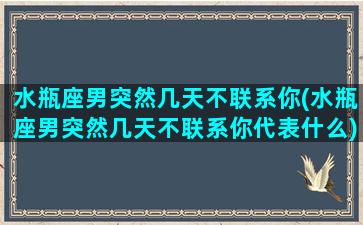 水瓶座男突然几天不联系你(水瓶座男突然几天不联系你代表什么)