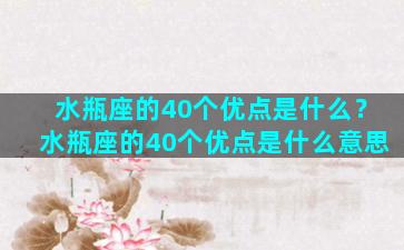 水瓶座的40个优点是什么？水瓶座的40个优点是什么意思