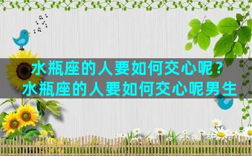 水瓶座的人要如何交心呢？水瓶座的人要如何交心呢男生