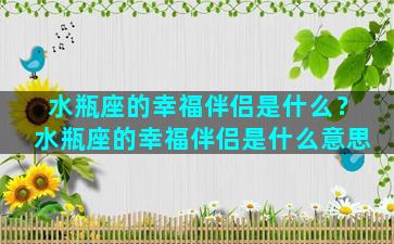 水瓶座的幸福伴侣是什么？水瓶座的幸福伴侣是什么意思